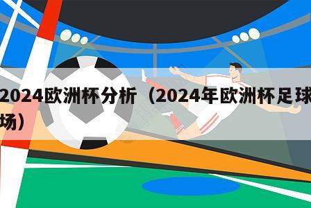 2024欧洲杯分析（2024年欧洲杯足球场）