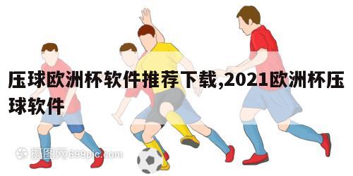 压球欧洲杯软件推荐下载,2021欧洲杯压球软件