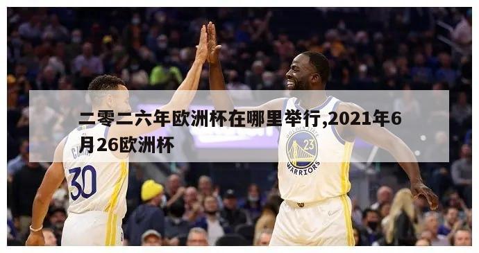 二零二六年欧洲杯在哪里举行,2021年6月26欧洲杯